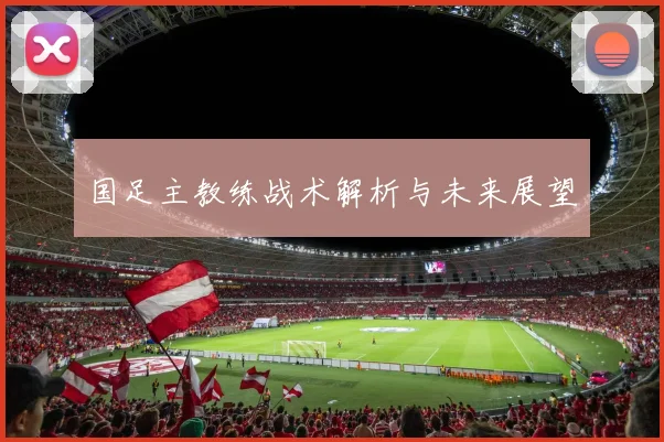 国足主教练战术解析与未来展望