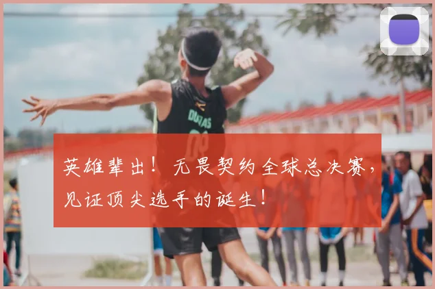 英雄辈出！无畏契约全球总决赛，见证顶尖选手的诞生！
