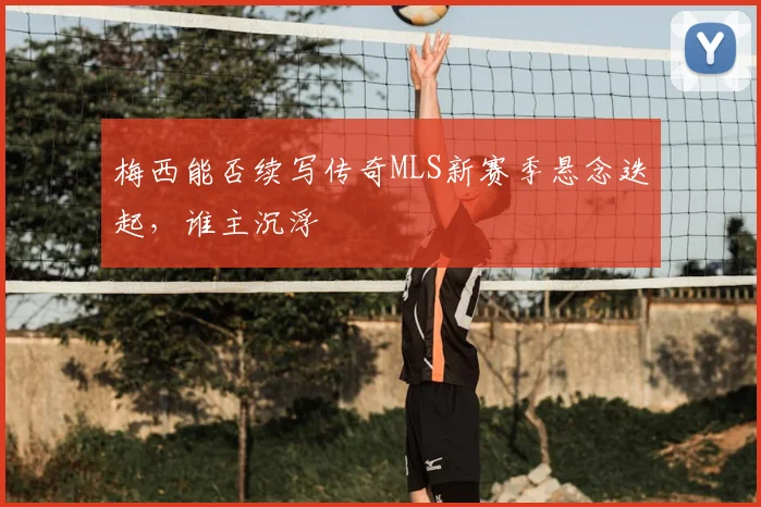 梅西能否续写传奇MLS新赛季悬念迭起，谁主沉浮