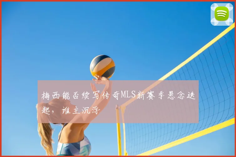 梅西能否续写传奇MLS新赛季悬念迭起，谁主沉浮
