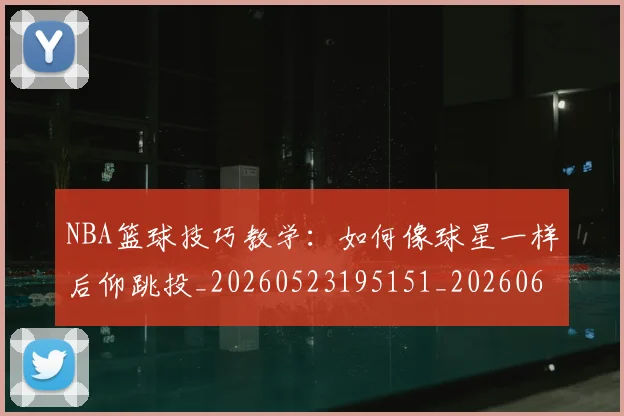 NBA篮球技巧教学：如何像球星一样后仰跳投_20260523195151_20260607160229