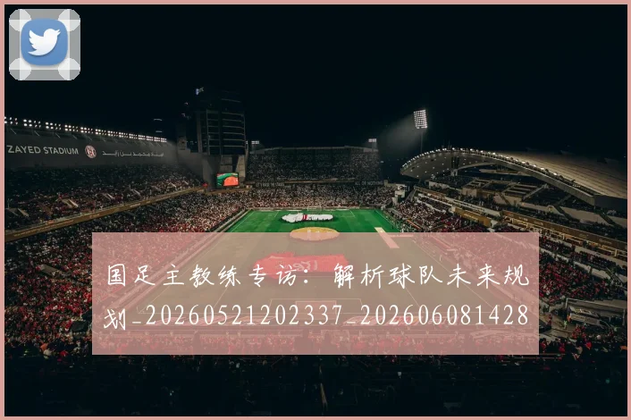 国足主教练专访：解析球队未来规划_20260521202337_20260608142831
