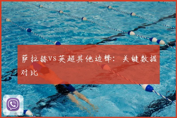 萨拉赫vs英超其他边锋：关键数据对比