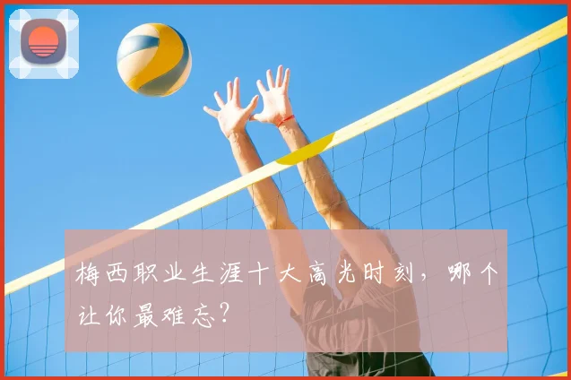 梅西职业生涯十大高光时刻，哪个让你最难忘？