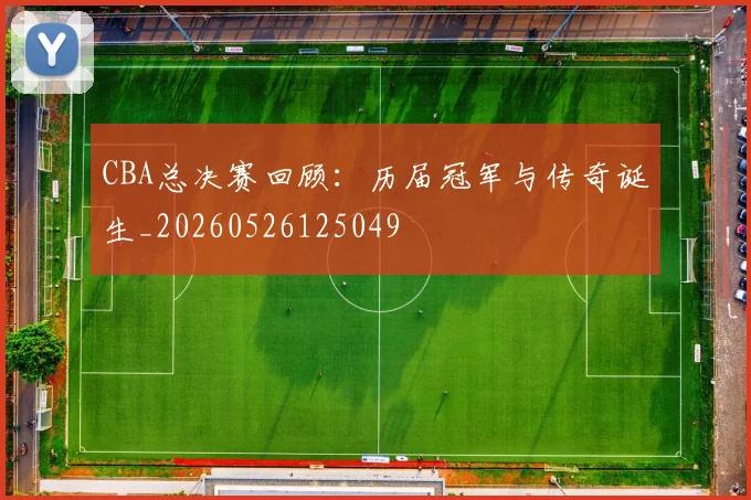 CBA总决赛回顾：历届冠军与传奇诞生_20260526125049