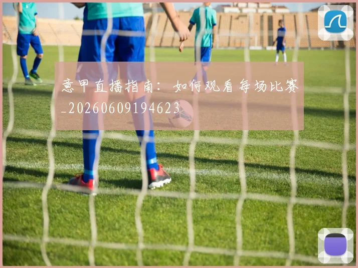 意甲直播指南:如何观看每场比赛_20260609194623