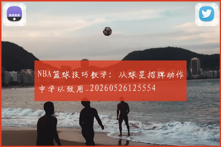 NBA篮球技巧教学：从球星招牌动作中学以致用_20260526125554