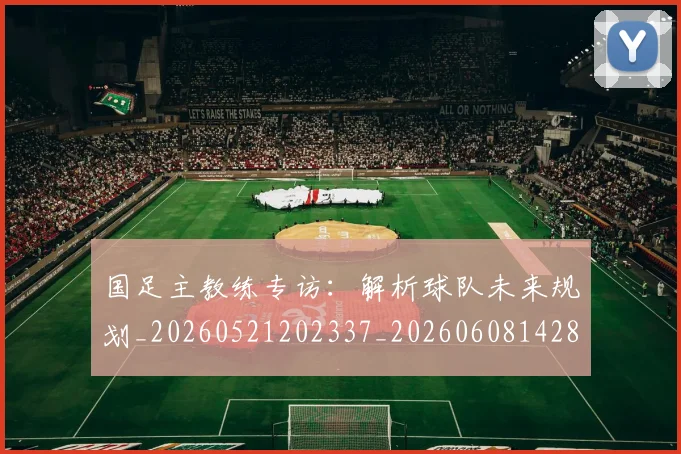 国足主教练专访：解析球队未来规划_20260521202337_20260608142831