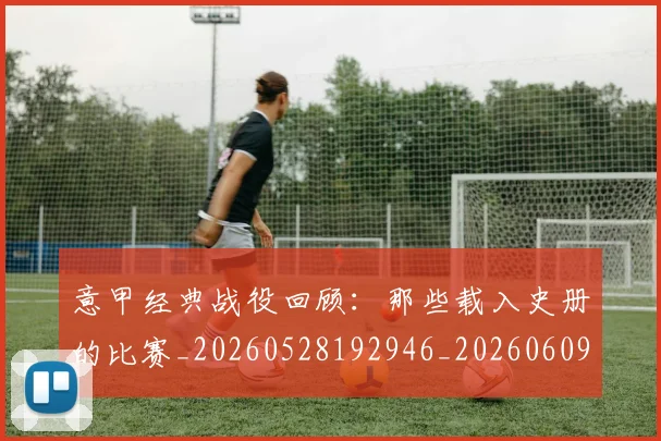 意甲经典战役回顾：那些载入史册的比赛_20260528192946_20260609194640