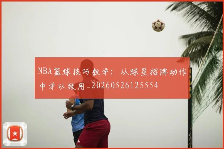 NBA篮球技巧教学：从球星招牌动作中学以致用_20260526125554